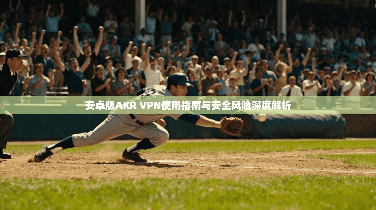 安卓版AKR VPN使用指南与安全风险深度解析