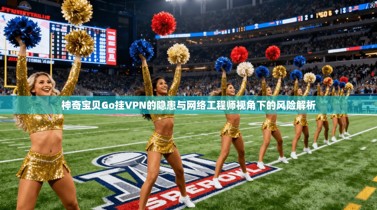 神奇宝贝Go挂VPN的隐患与网络工程师视角下的风险解析