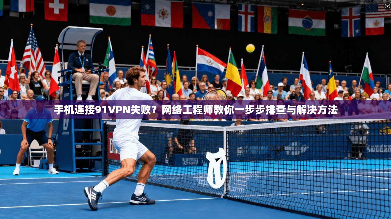 手机连接91VPN失败？网络工程师教你一步步排查与解决方法