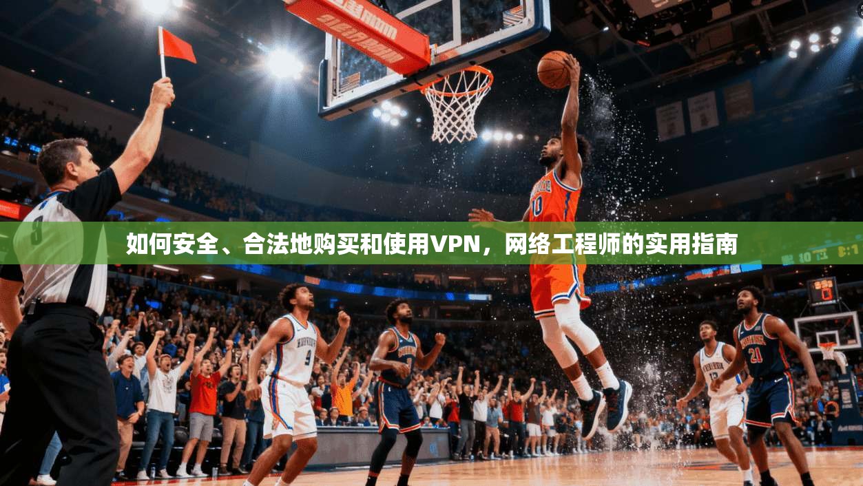 如何安全、合法地购买和使用VPN，网络工程师的实用指南
