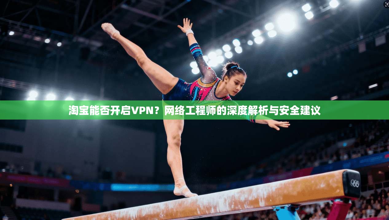 淘宝能否开启VPN？网络工程师的深度解析与安全建议