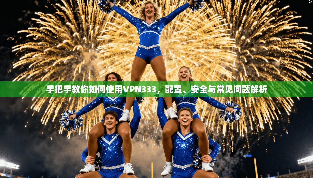 手把手教你如何使用VPN333，配置、安全与常见问题解析