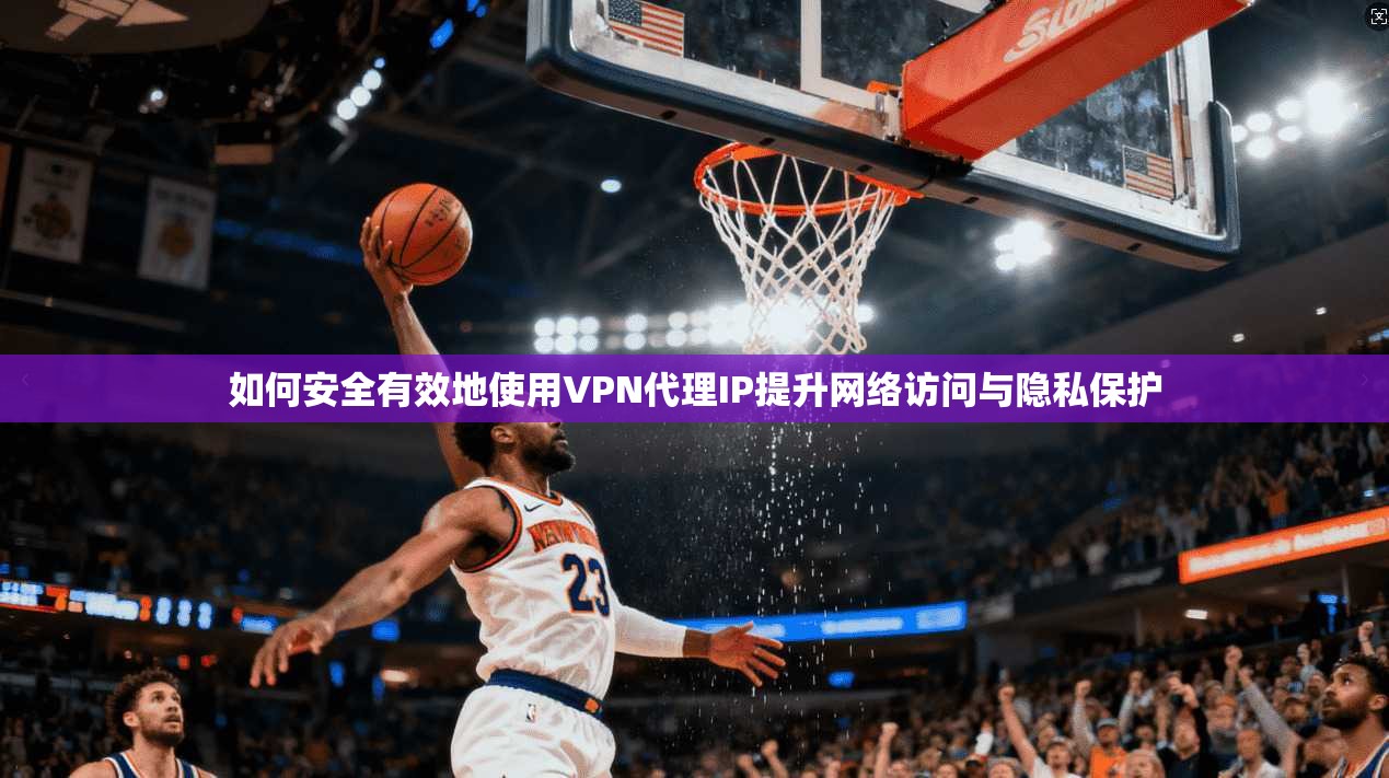 如何安全有效地使用VPN代理IP提升网络访问与隐私保护