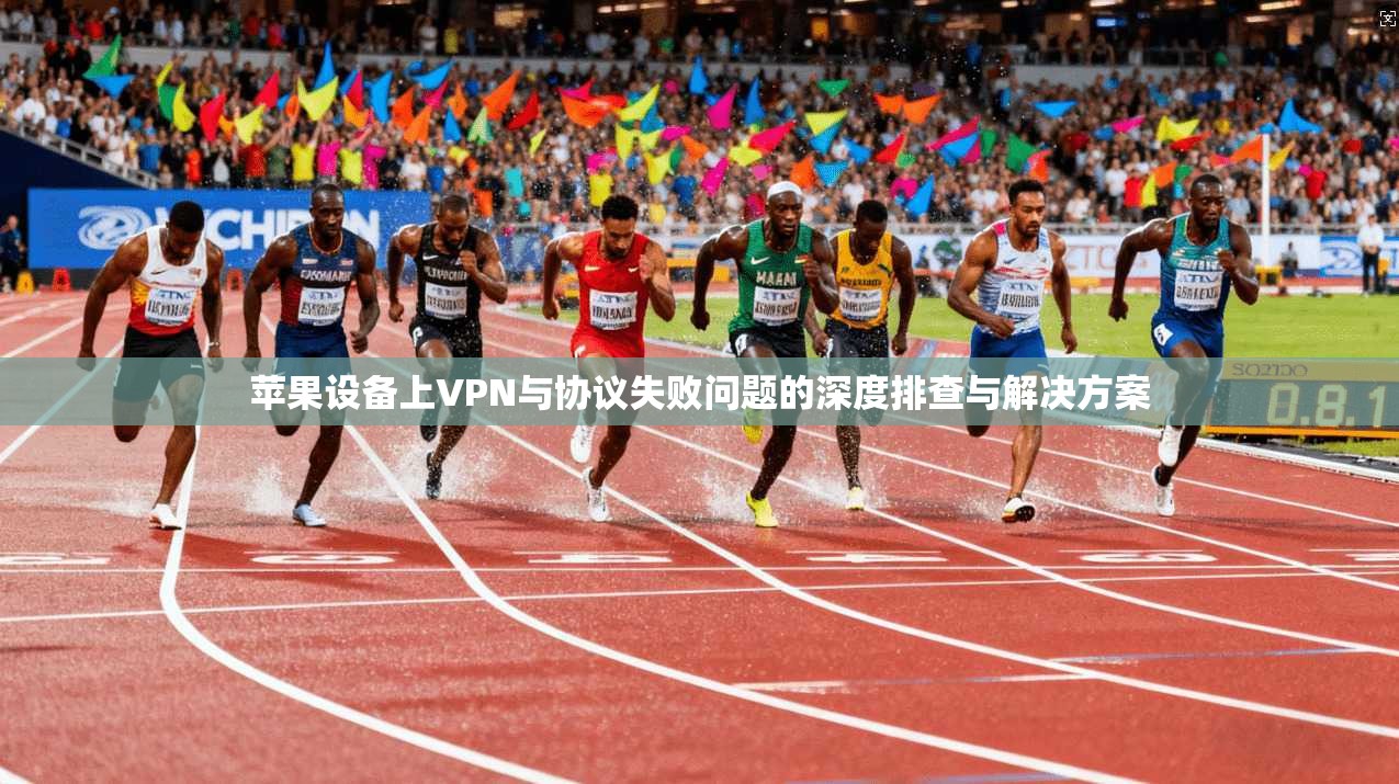 苹果设备上VPN与协议失败问题的深度排查与解决方案