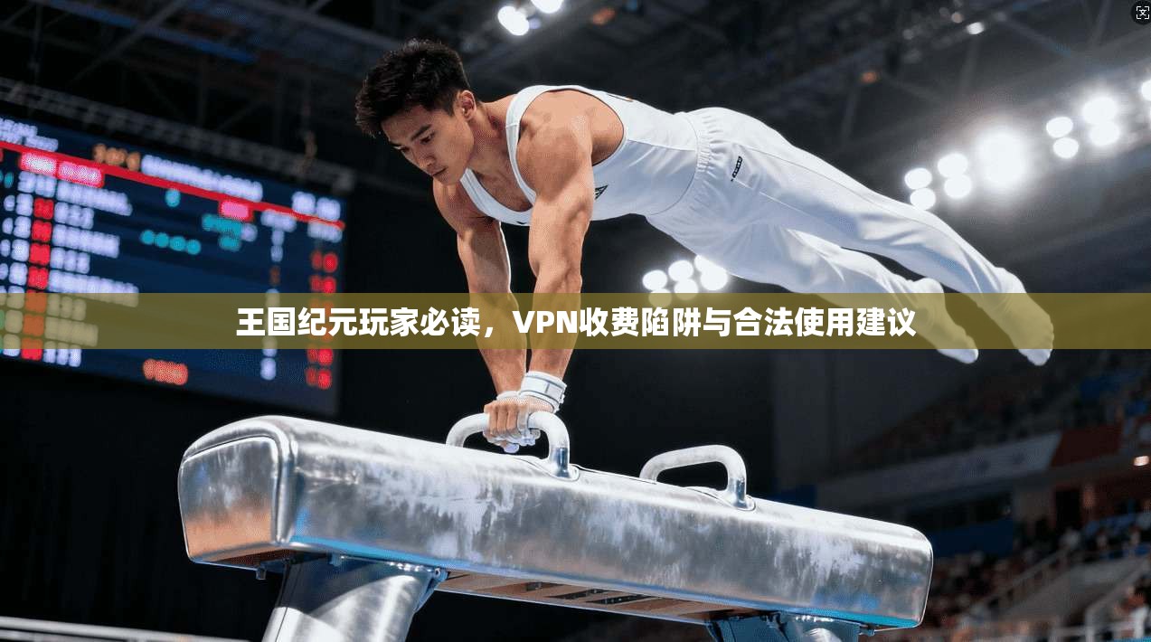 王国纪元玩家必读，VPN收费陷阱与合法使用建议