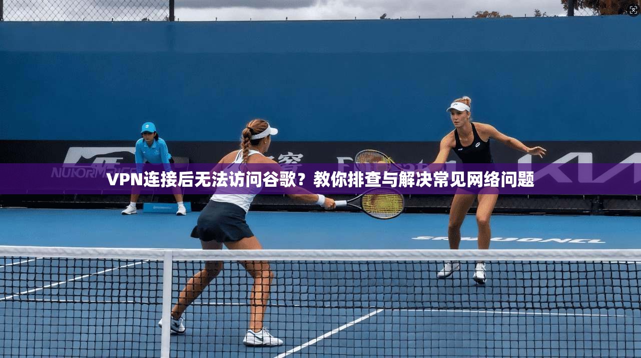 VPN连接后无法访问谷歌？教你排查与解决常见网络问题