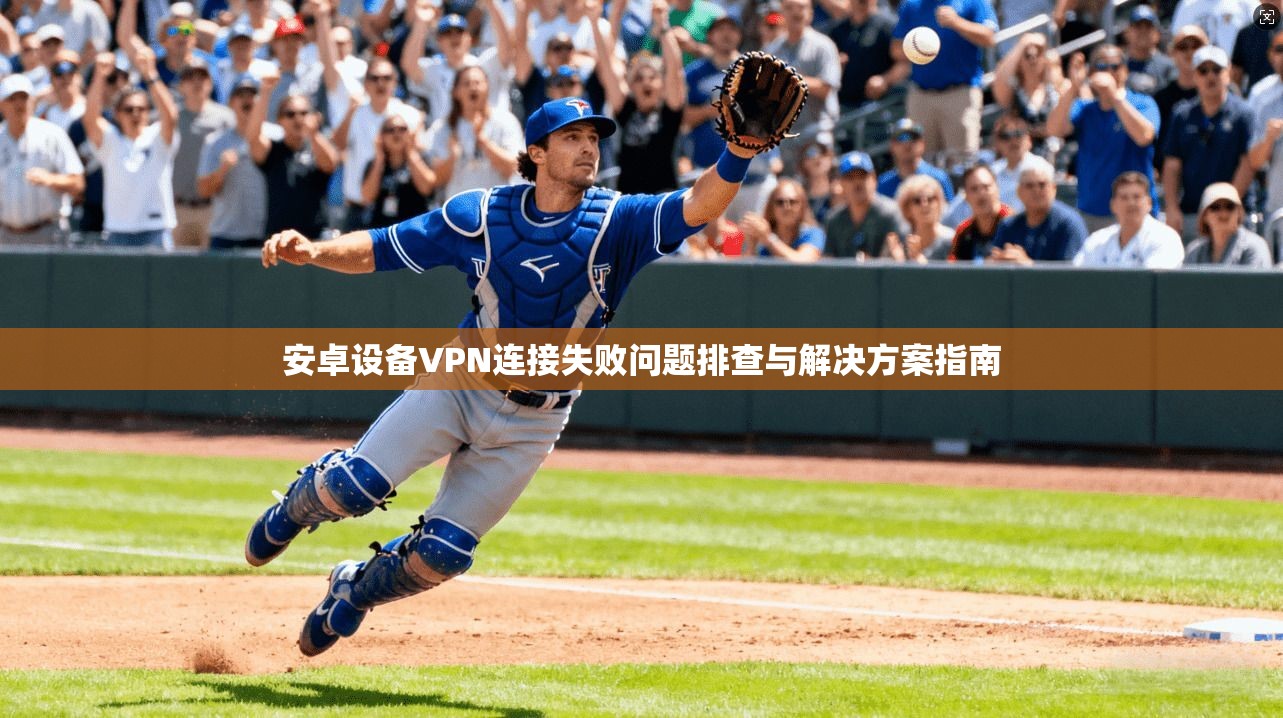 安卓设备VPN连接失败问题排查与解决方案指南