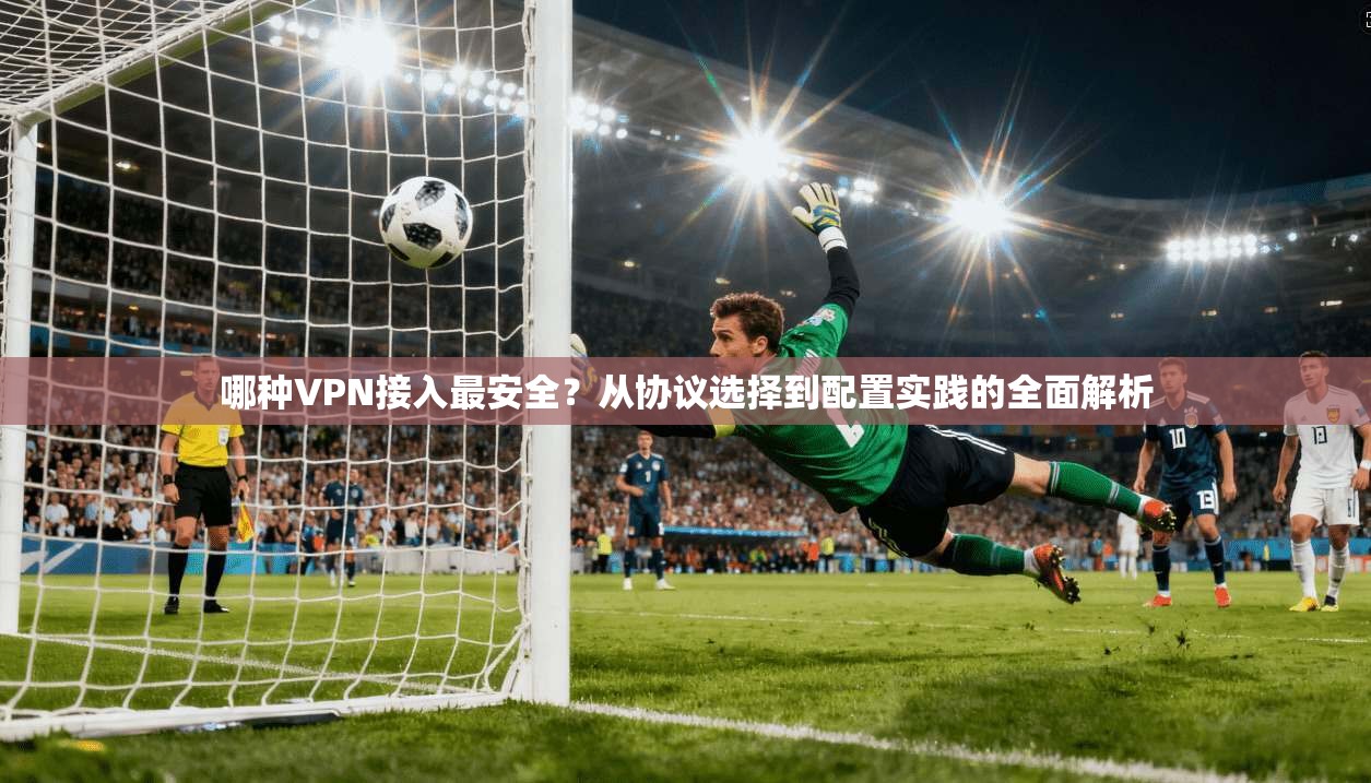 哪种VPN接入最安全？从协议选择到配置实践的全面解析