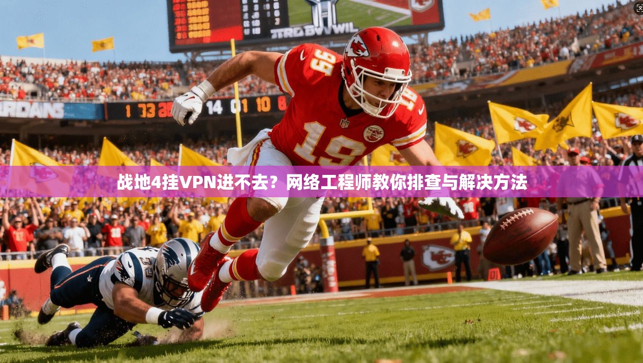 战地4挂VPN进不去？网络工程师教你排查与解决方法