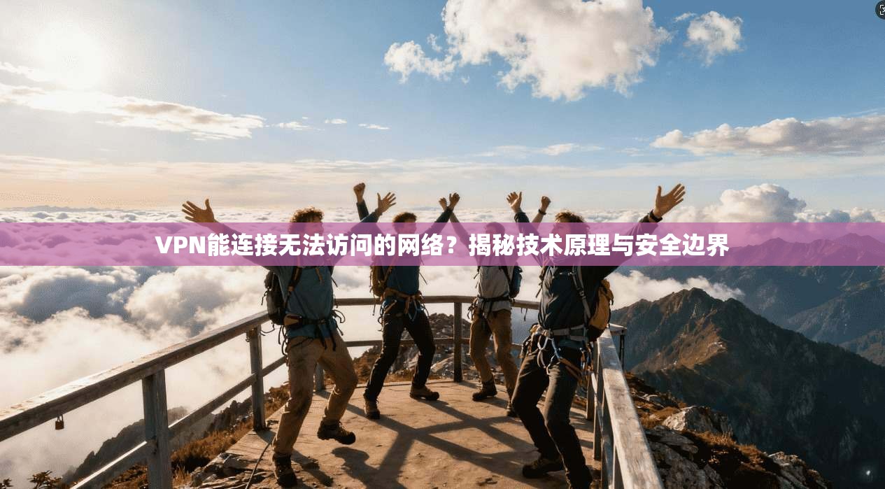 VPN能连接无法访问的网络？揭秘技术原理与安全边界