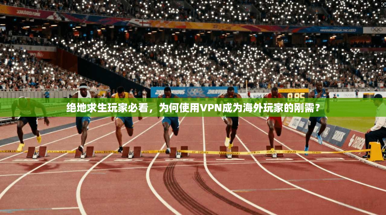 绝地求生玩家必看，为何使用VPN成为海外玩家的刚需？