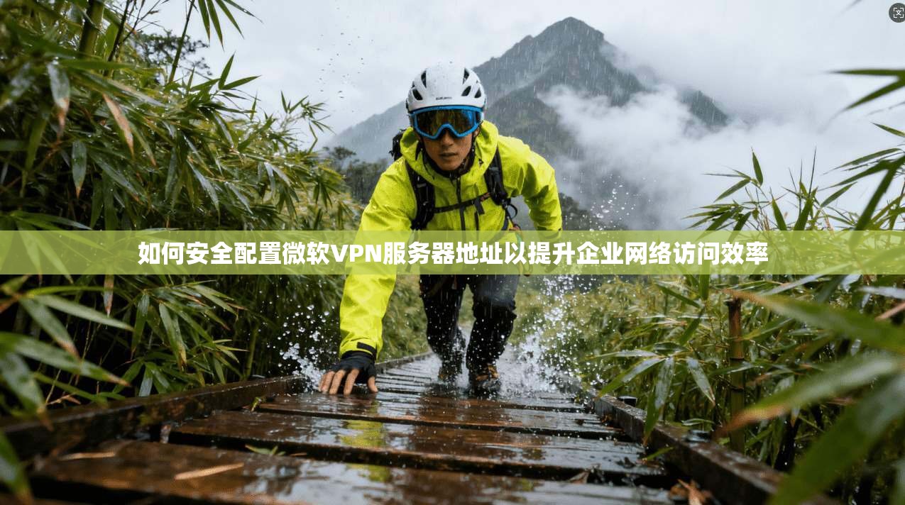 如何安全配置微软VPN服务器地址以提升企业网络访问效率