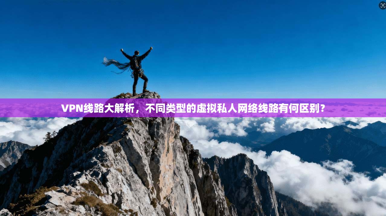 VPN线路大解析，不同类型的虚拟私人网络线路有何区别？