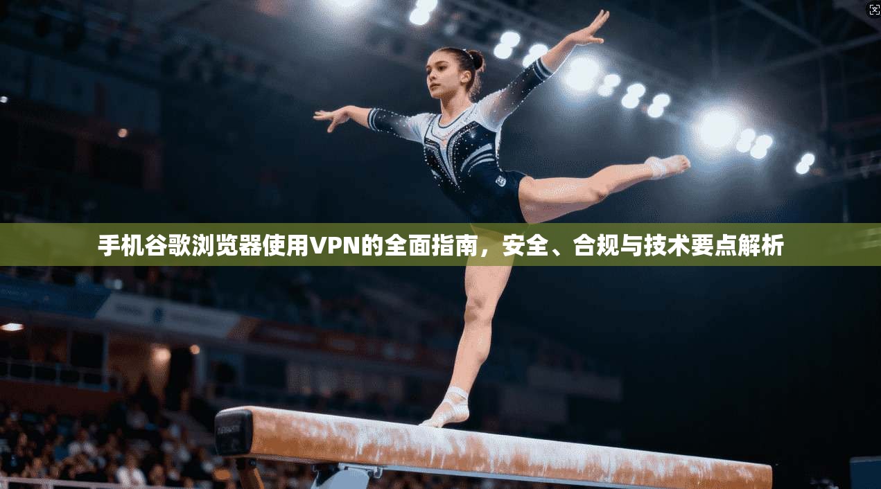 手机谷歌浏览器使用VPN的全面指南，安全、合规与技术要点解析
