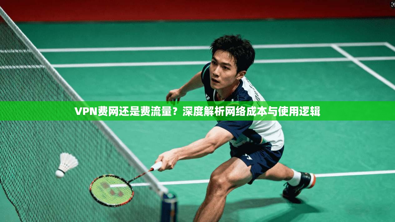 VPN费网还是费流量？深度解析网络成本与使用逻辑