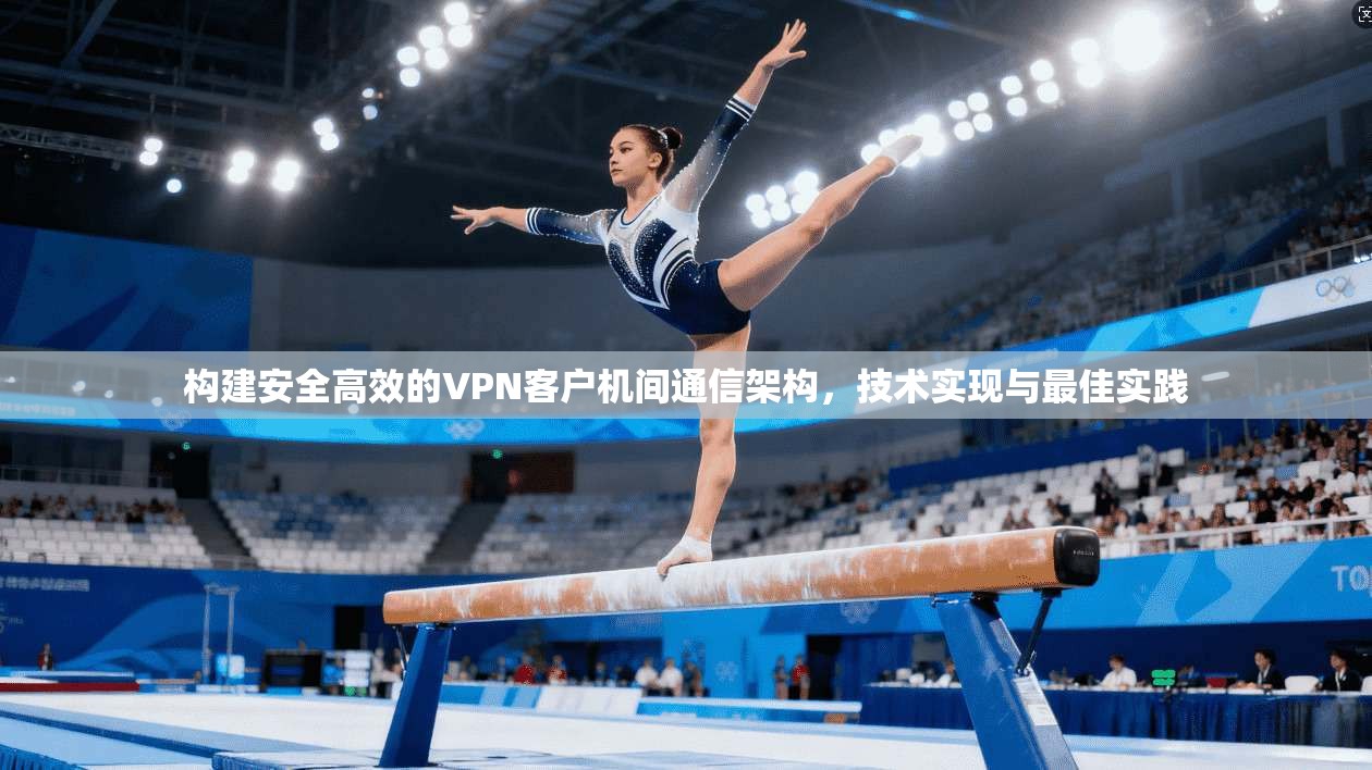 构建安全高效的VPN客户机间通信架构，技术实现与最佳实践