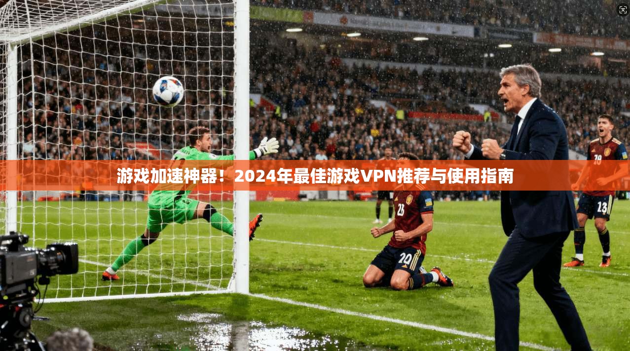 游戏加速神器！2024年最佳游戏VPN推荐与使用指南