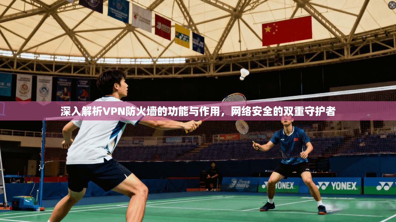 深入解析VPN防火墙的功能与作用，网络安全的双重守护者
