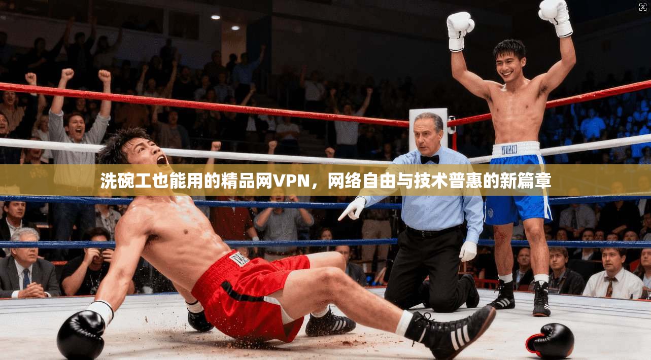 洗碗工也能用的精品网VPN，网络自由与技术普惠的新篇章