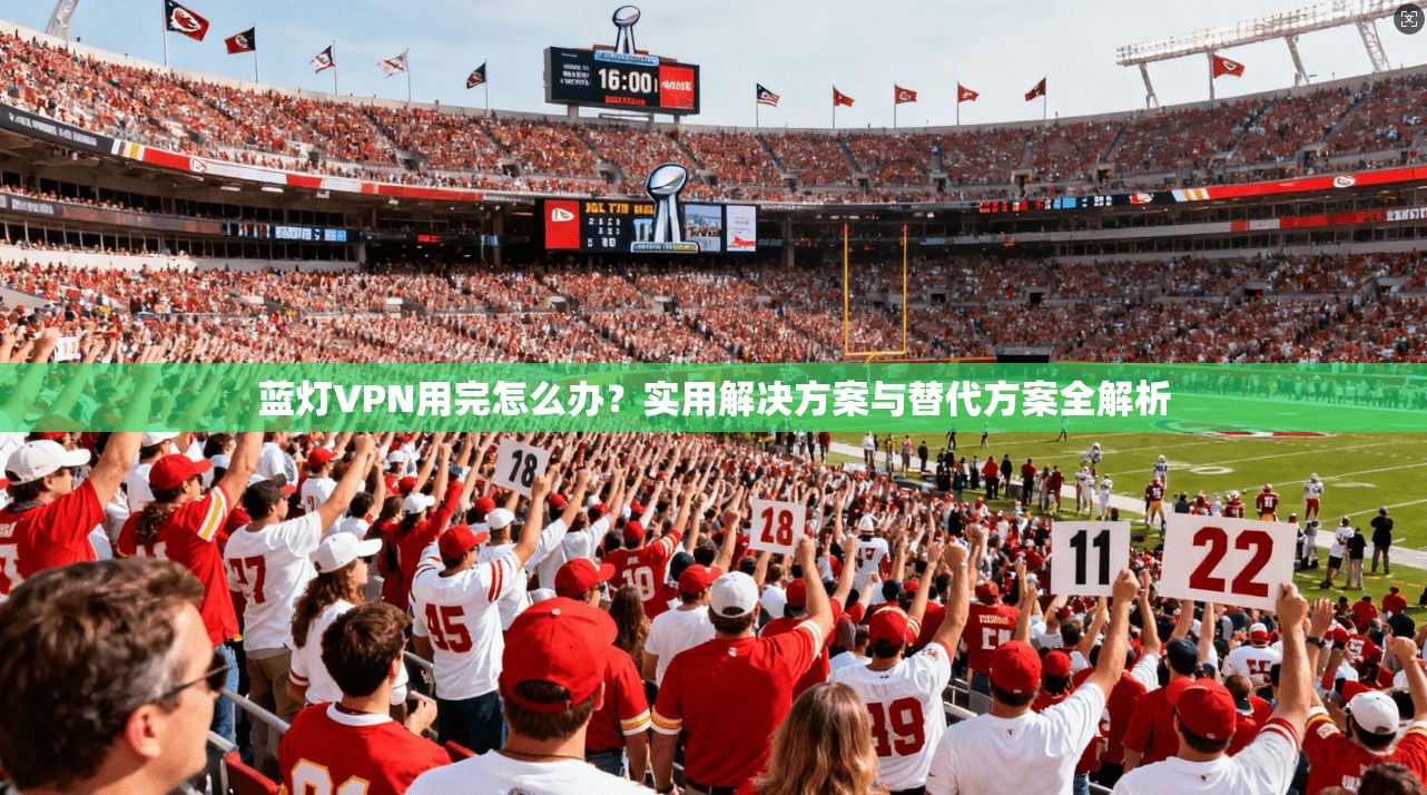 蓝灯VPN用完怎么办？实用解决方案与替代方案全解析