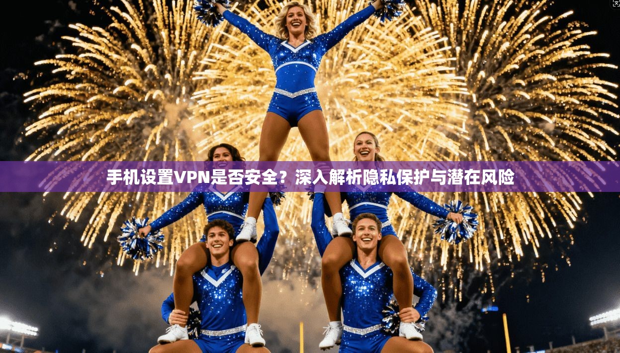 手机设置VPN是否安全？深入解析隐私保护与潜在风险