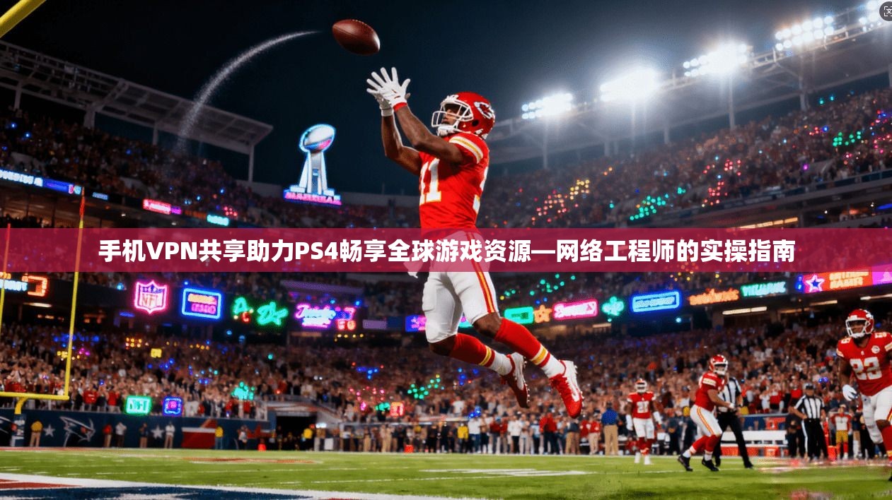 手机VPN共享助力PS4畅享全球游戏资源—网络工程师的实操指南
