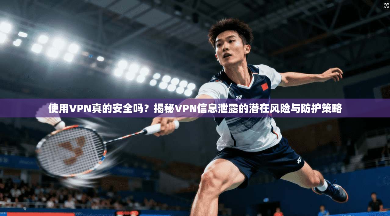 使用VPN真的安全吗？揭秘VPN信息泄露的潜在风险与防护策略
