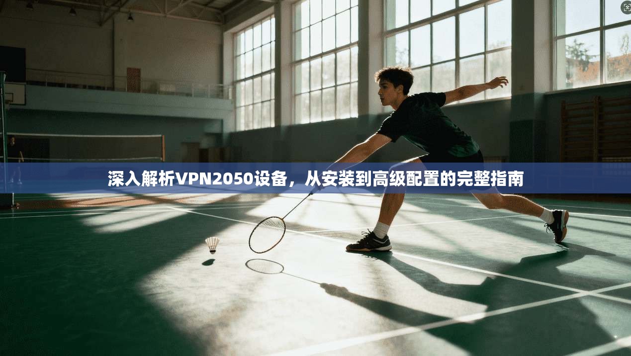 深入解析VPN2050设备，从安装到高级配置的完整指南
