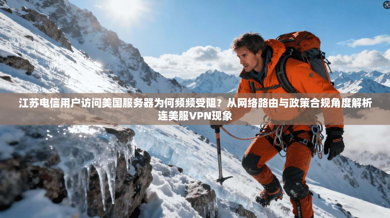 江苏电信用户访问美国服务器为何频频受阻？从网络路由与政策合规角度解析连美服VPN现象