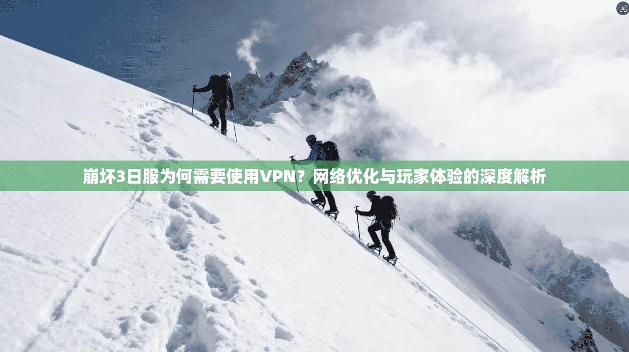 崩坏3日服为何需要使用VPN？网络优化与玩家体验的深度解析
