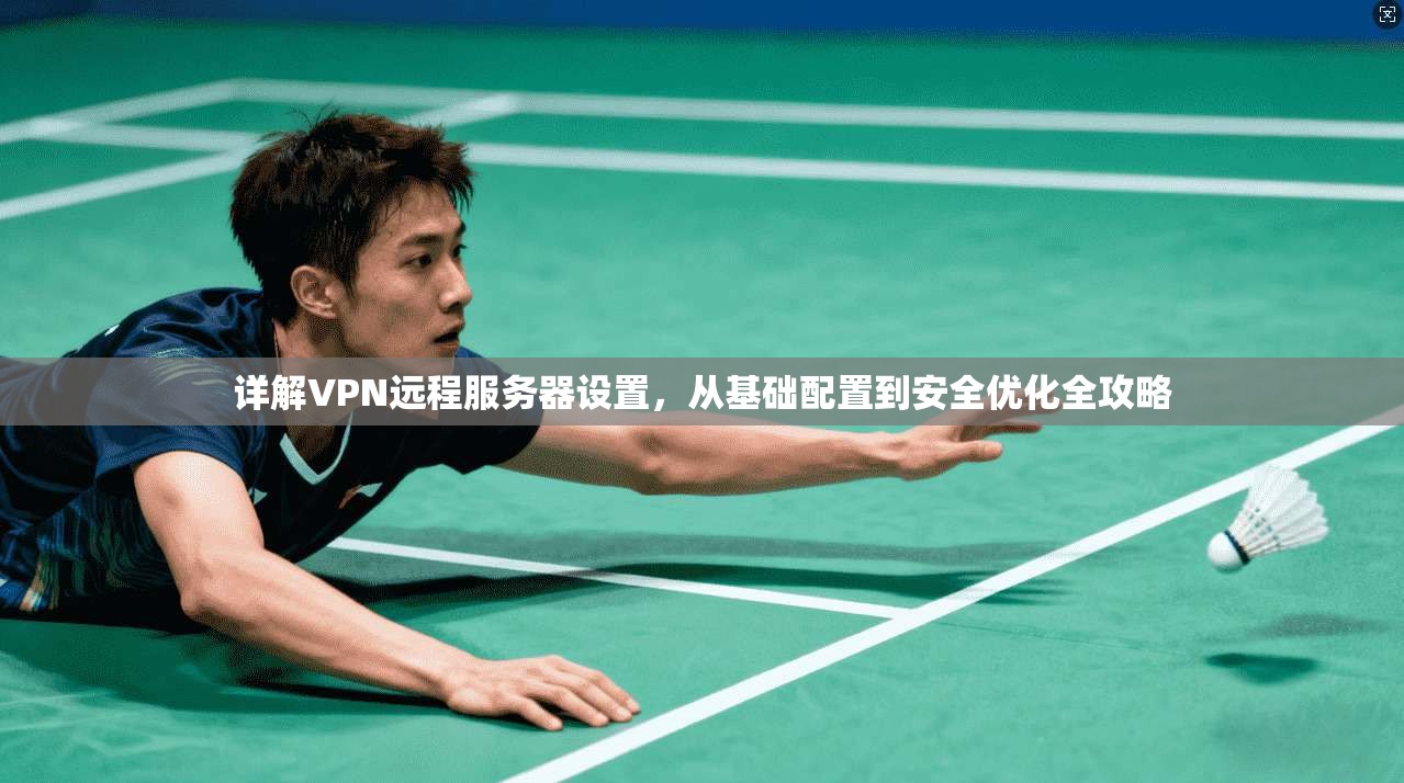 详解VPN远程服务器设置，从基础配置到安全优化全攻略