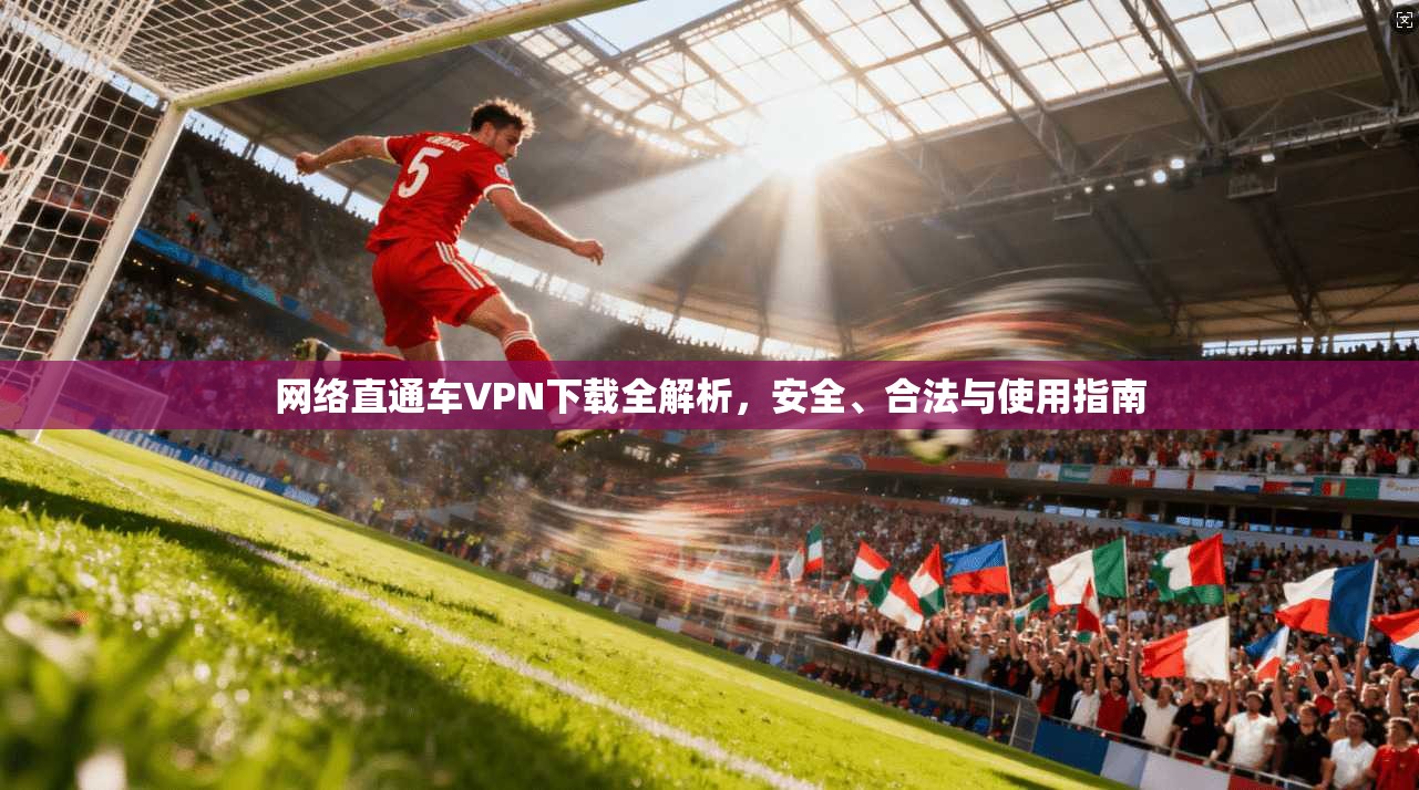 网络直通车VPN下载全解析，安全、合法与使用指南