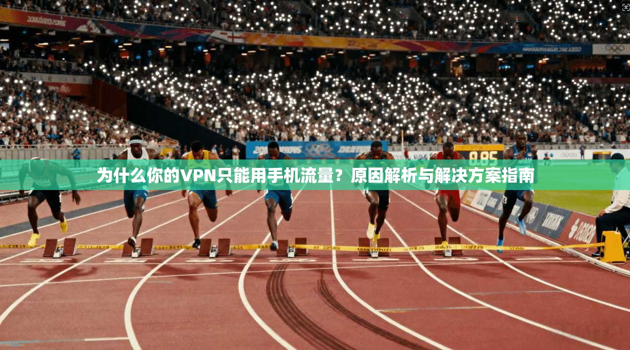 为什么你的VPN只能用手机流量？原因解析与解决方案指南