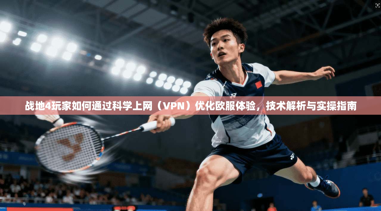 战地4玩家如何通过科学上网（VPN）优化欧服体验，技术解析与实操指南