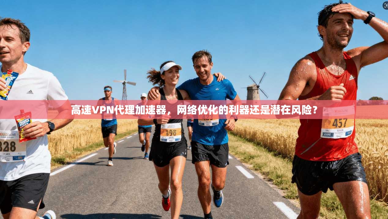 高速VPN代理加速器,网络优化的利器还是潜在风险? 高速VPN代理加速器,网络优化的利器还是潜在风险?