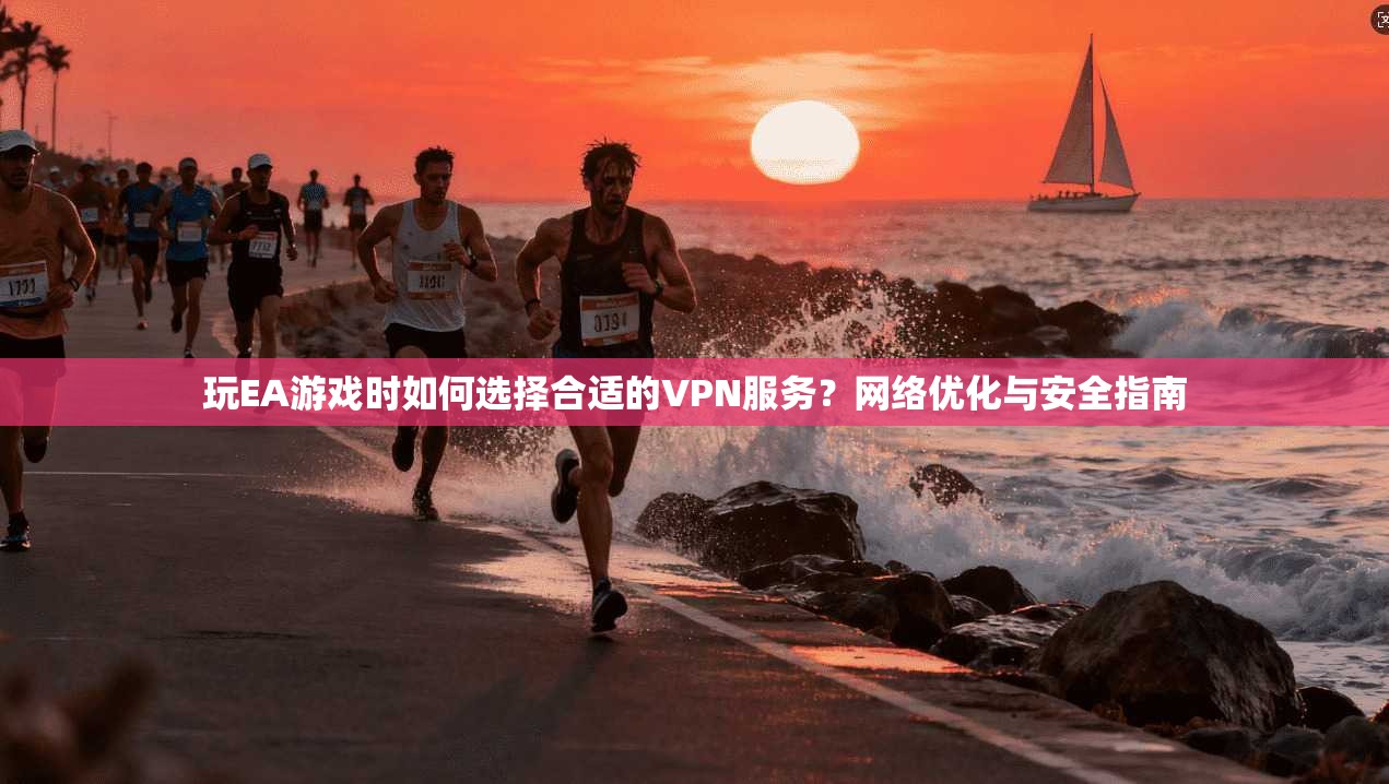 玩EA游戏时如何选择合适的VPN服务？网络优化与安全指南