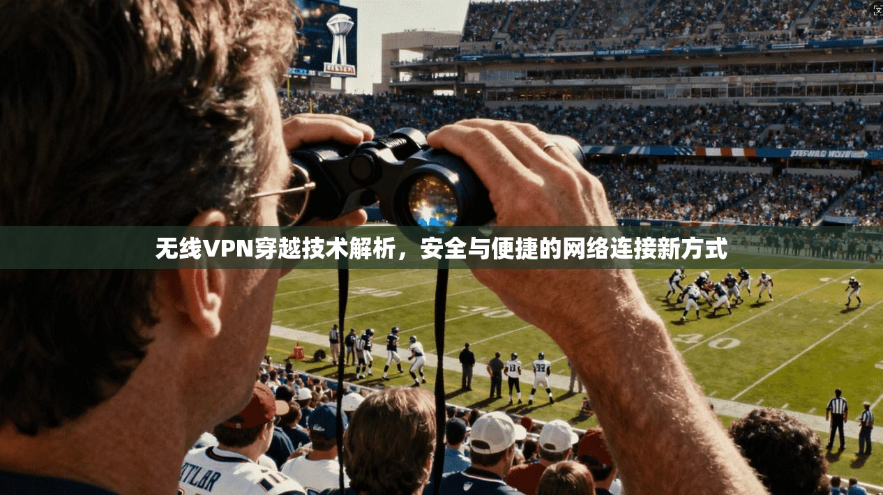 无线VPN穿越技术解析，安全与便捷的网络连接新方式
