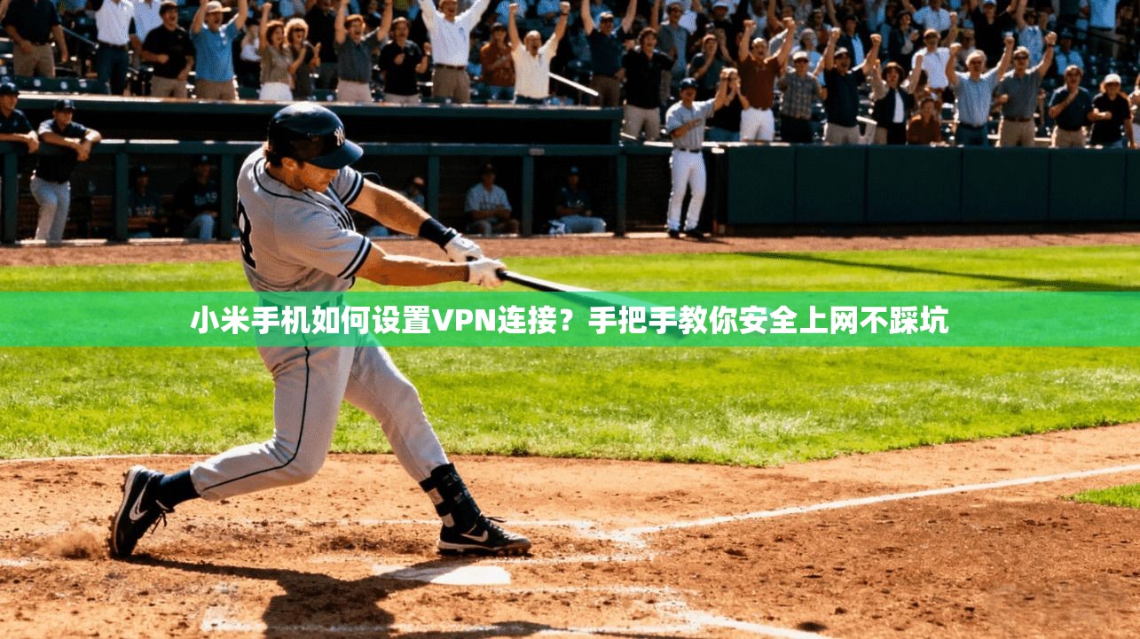 小米手机如何设置VPN连接？手把手教你安全上网不踩坑