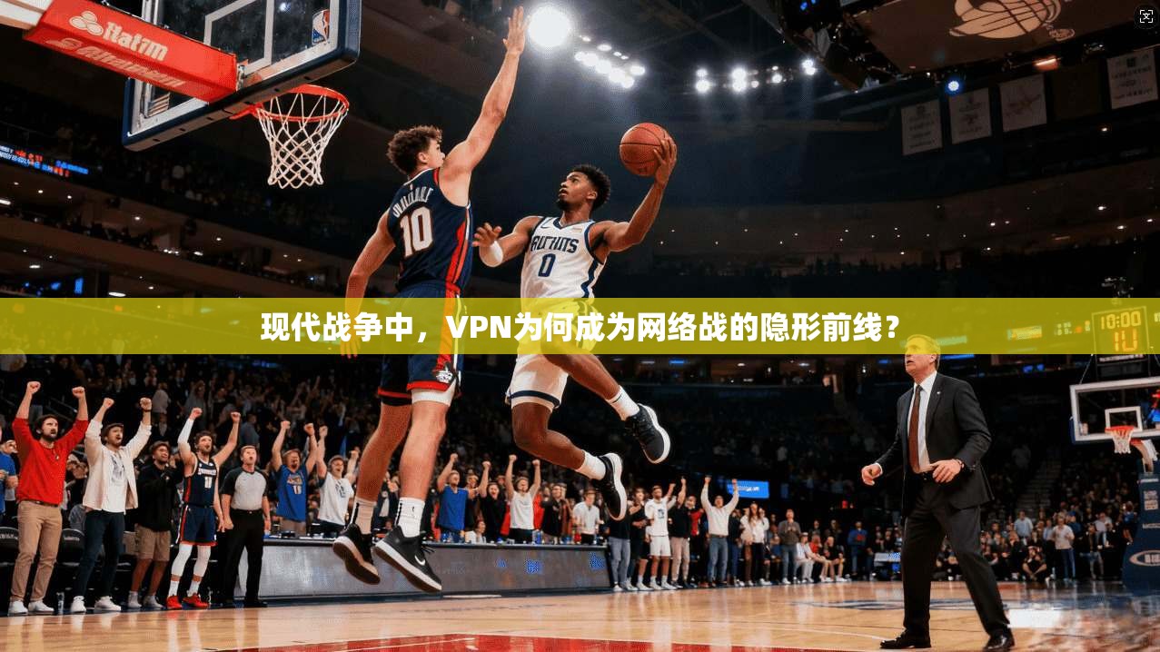 现代战争中，VPN为何成为网络战的隐形前线？