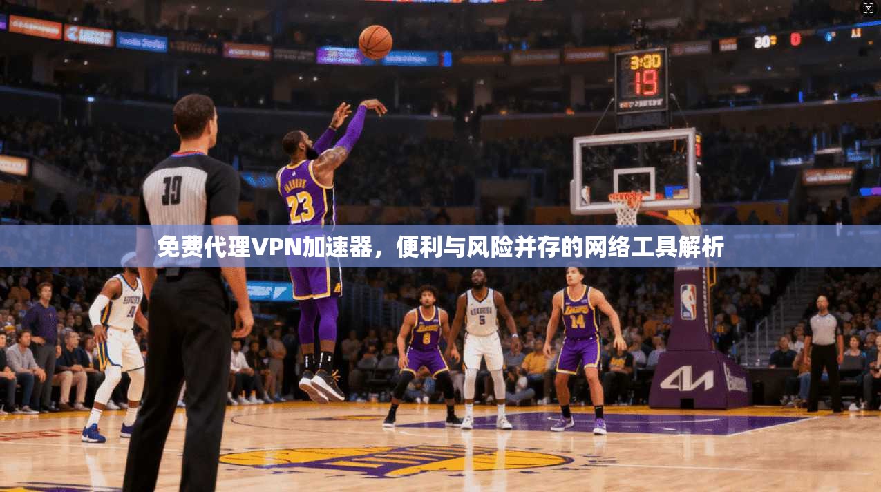 免费代理VPN加速器，便利与风险并存的网络工具解析