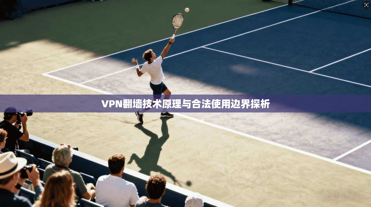 VPN翻墙技术原理与合法使用边界探析