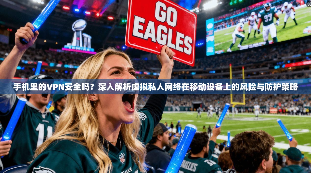 手机里的VPN安全吗？深入解析虚拟私人网络在移动设备上的风险与防护策略