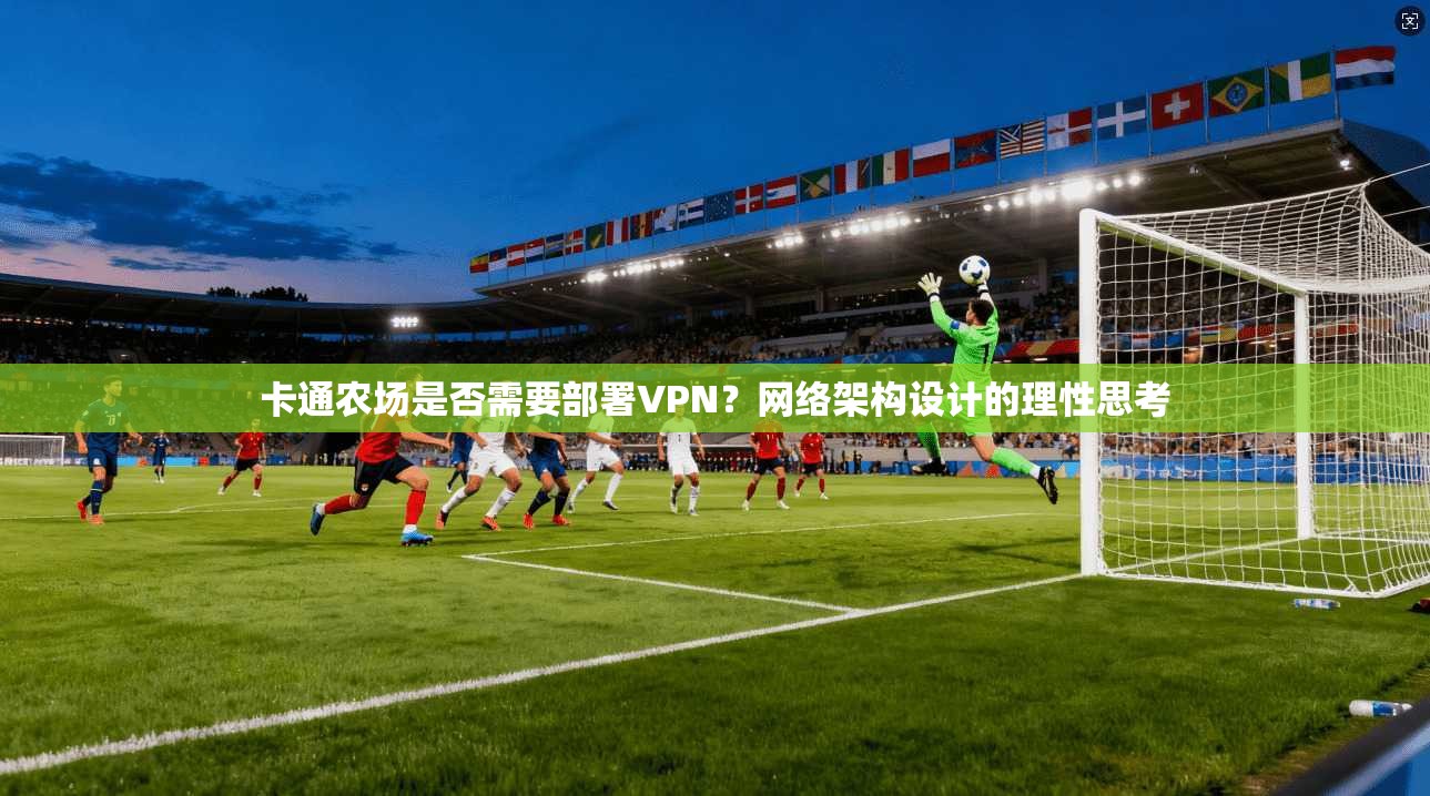 卡通农场是否需要部署VPN？网络架构设计的理性思考