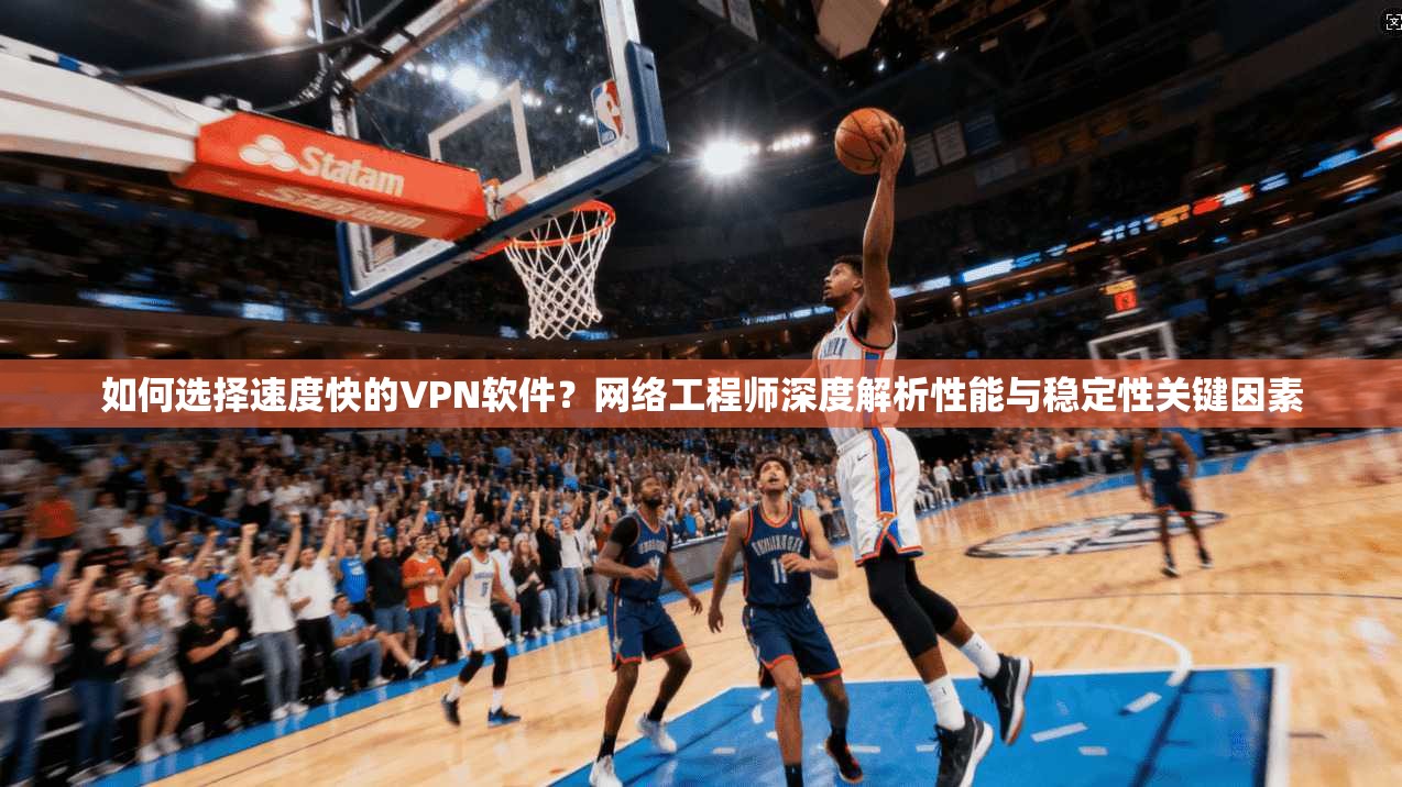 如何选择速度快的VPN软件？网络工程师深度解析性能与稳定性关键因素