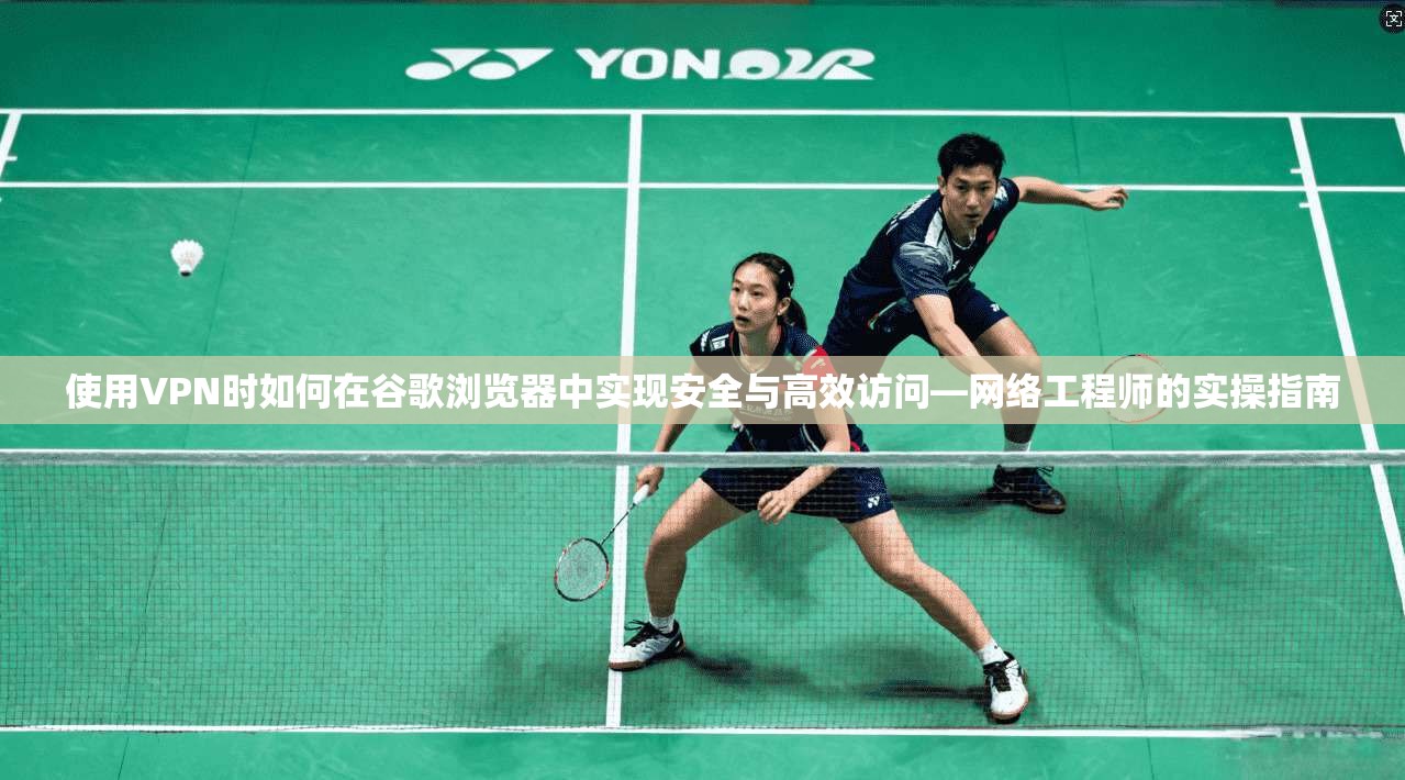 使用VPN时如何在谷歌浏览器中实现安全与高效访问—网络工程师的实操指南