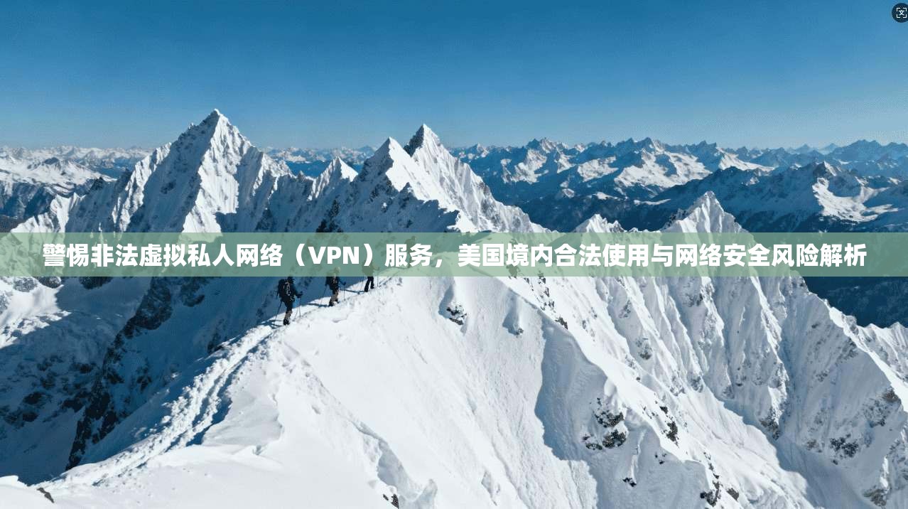 警惕非法虚拟私人网络（VPN）服务，美国境内合法使用与网络安全风险解析