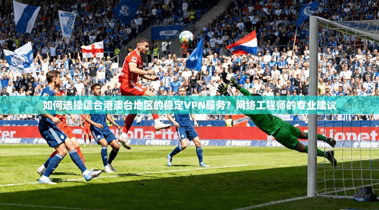 如何选择适合港澳台地区的稳定VPN服务？网络工程师的专业建议