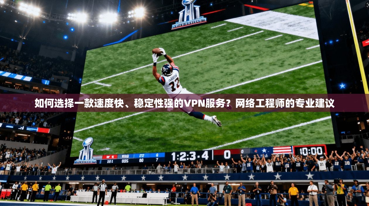 如何选择一款速度快、稳定性强的VPN服务？网络工程师的专业建议