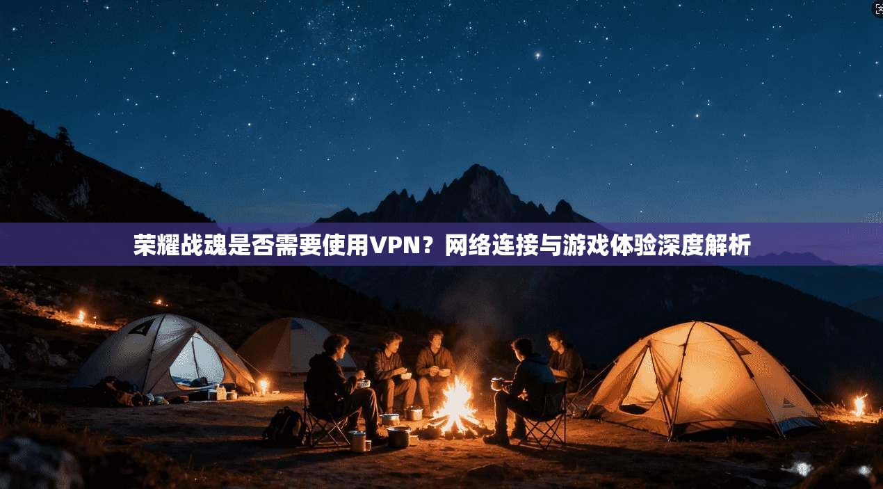 荣耀战魂是否需要使用VPN？网络连接与游戏体验深度解析