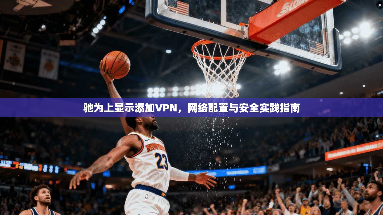 驰为上显示添加VPN，网络配置与安全实践指南